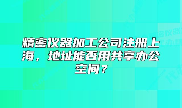 精密仪器加工公司注册上海,地址能否用共享办公空间?