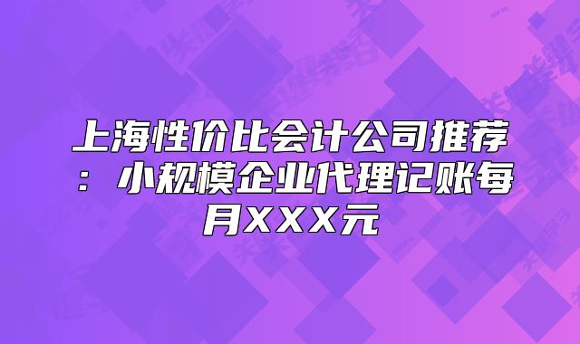 上海性价比会计公司推荐：小规模企业代理记账每月XXX元