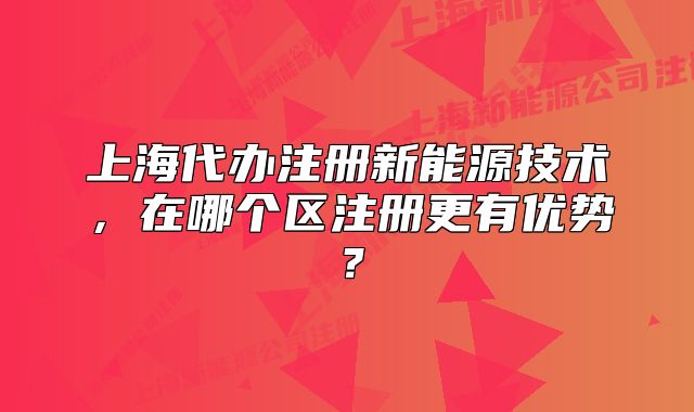 上海代办注册新能源技术,在哪个区注册更有优势?