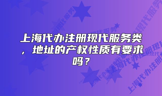 上海代办注册现代服务类,地址的产权性质有要求吗?
