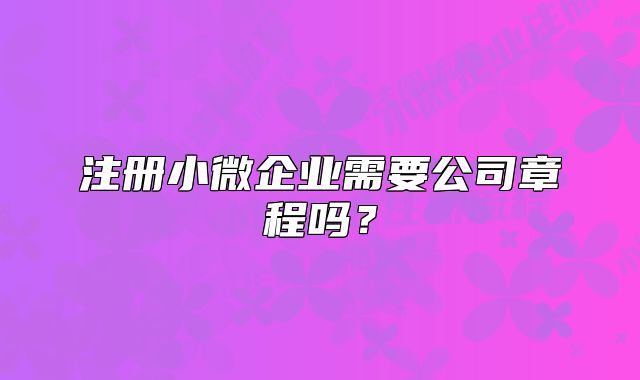 注册小微企业需要公司章程吗？