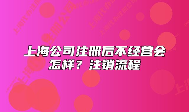 上海公司注册后不经营会怎样?注销流程