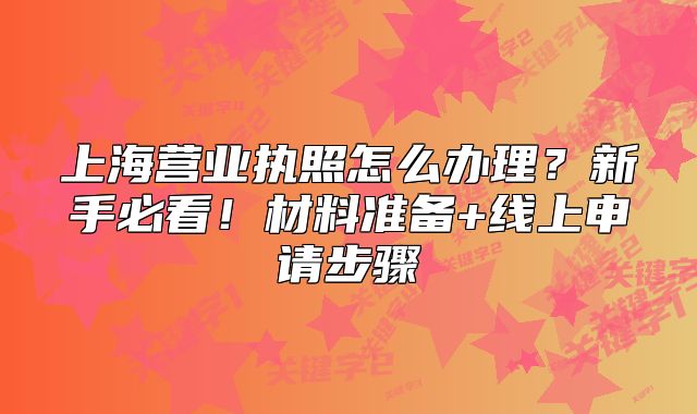 上海营业执照怎么办理?新手必看!材料准备+线上申请步骤