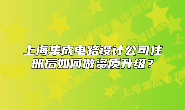 上海集成电路设计公司注册后如何做资质升级?