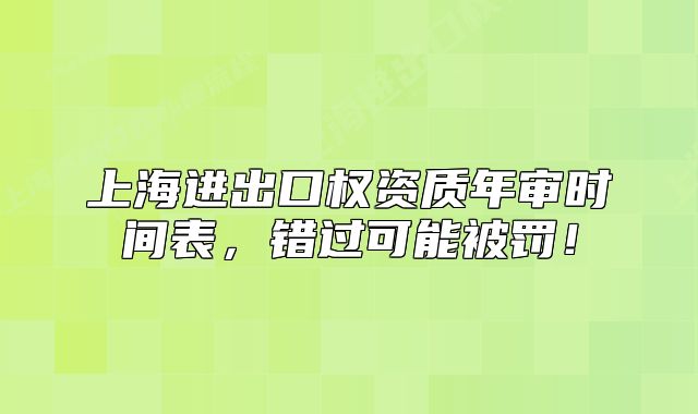上海进出口权资质年审时间表,错过可能被罚!