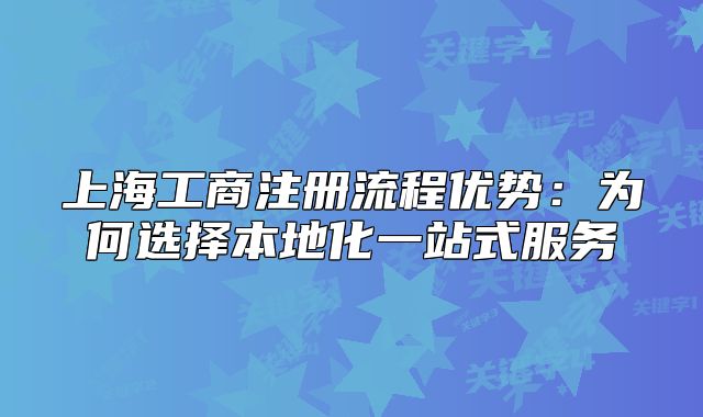 上海工商注册流程优势：为何选择本地化一站式服务