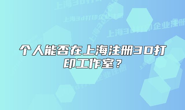 个人能否在上海注册3D打印工作室?