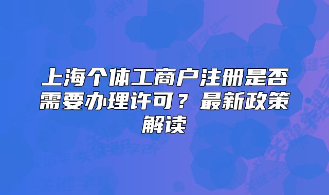 上海个体工商户注册是否需要办理许可?最新政策解读
