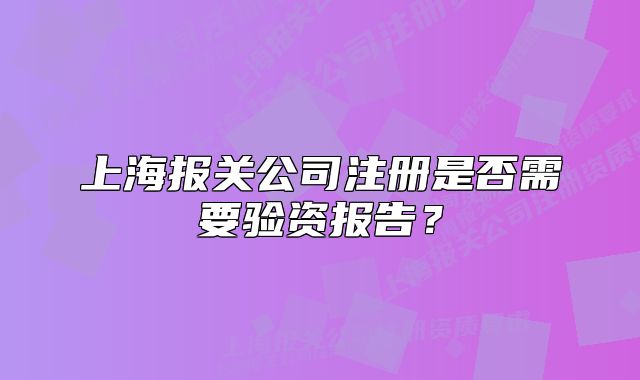 上海报关公司注册是否需要验资报告?