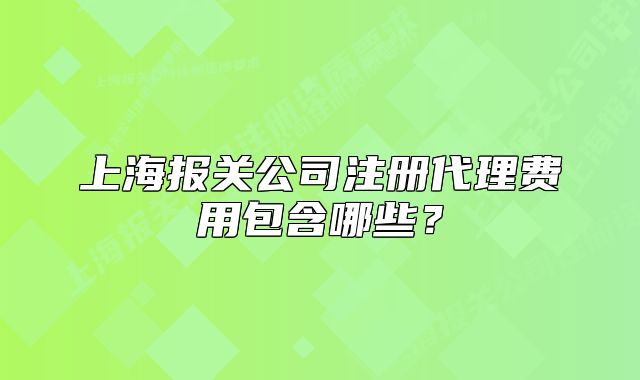 上海报关公司注册代理费用包含哪些?