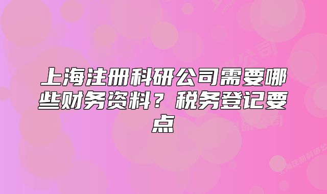 上海注册科研公司需要哪些财务资料?税务登记要点