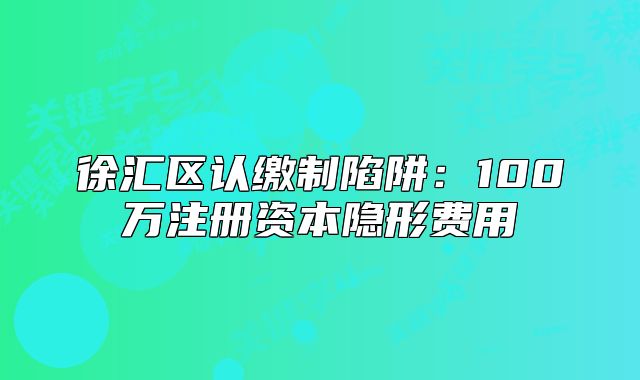 徐汇区认缴制陷阱:100万注册资本隐形费用