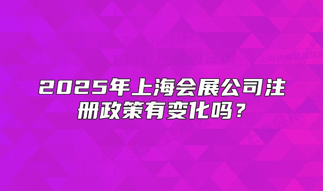 2025年上海会展公司注册政策有变化吗?