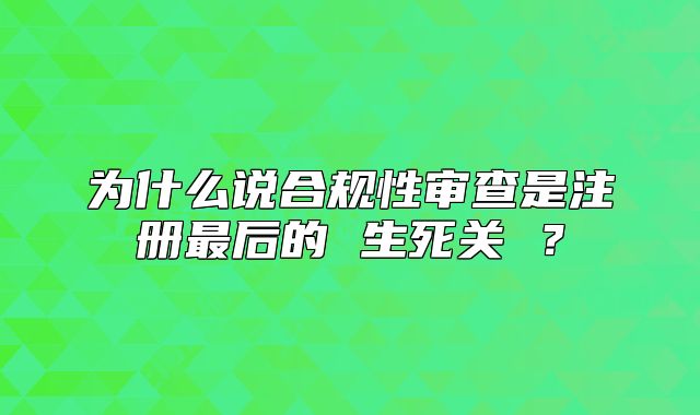 为什么说合规性审查是注册最后的 生死关 ？