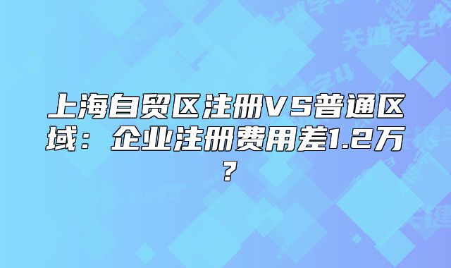 上海自贸区注册VS普通区域:企业注册费用差1.2万?