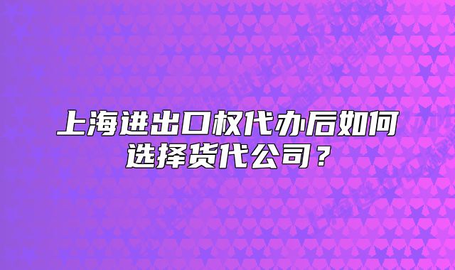上海进出口权代办后如何选择货代公司?