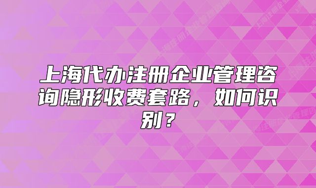 上海代办注册企业管理咨询隐形收费套路,如何识别?