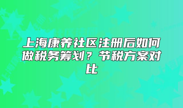 上海康养社区注册后如何做税务筹划?节税方案对比