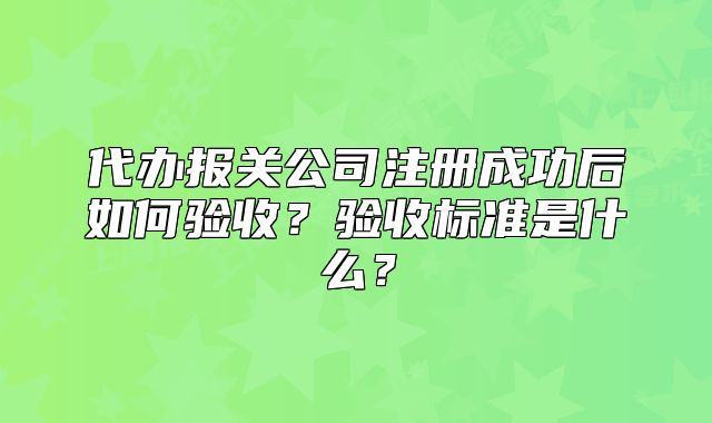 代办报关公司注册成功后如何验收？验收标准是什么？