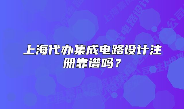 上海代办集成电路设计注册靠谱吗？