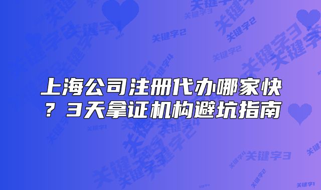 上海公司注册代办哪家快？3天拿证机构避坑指南