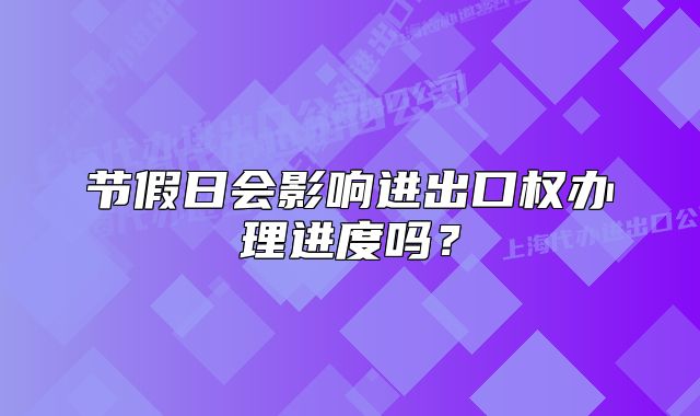 节假日会影响进出口权办理进度吗？