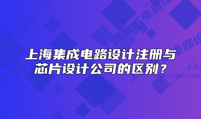 上海集成电路设计注册与芯片设计公司的区别?