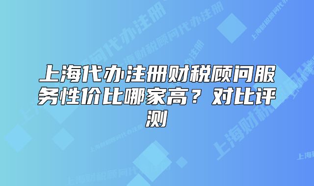 上海代办注册财税顾问服务性价比哪家高?对比评测