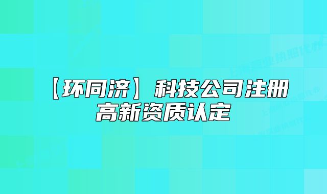 【环同济】科技公司注册 高新资质认定