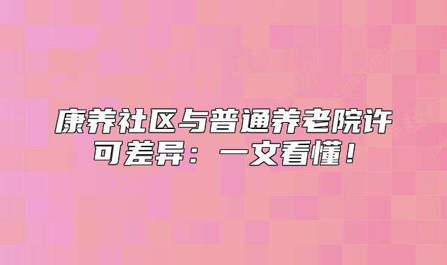 康养社区与普通养老院许可差异:一文看懂!