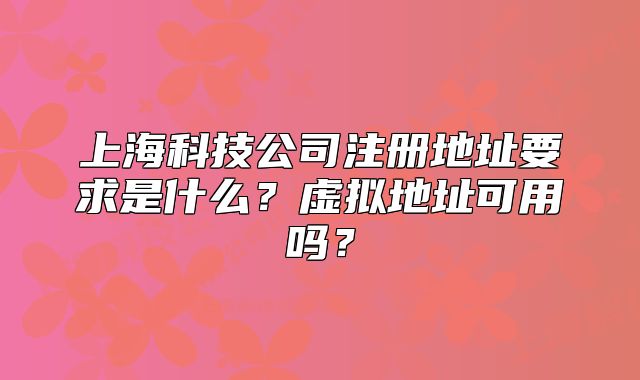 上海科技公司注册地址要求是什么?虚拟地址可用吗?