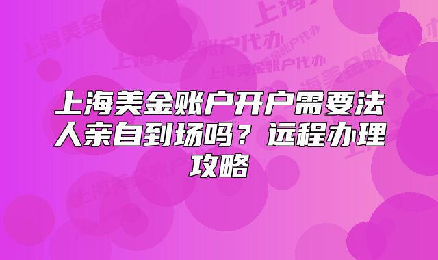 上海美金账户开户需要法人亲自到场吗？远程办理攻略