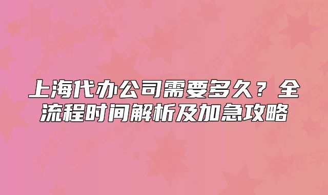 上海代办公司需要多久?全流程时间解析及加急攻略