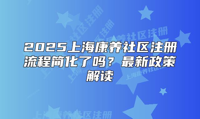 2025上海康养社区注册流程简化了吗?最新政策解读