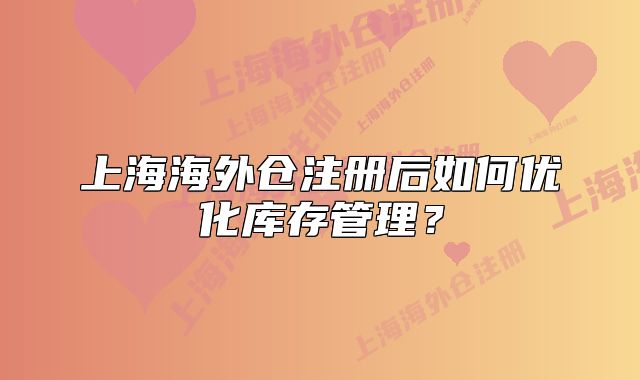上海海外仓注册后如何优化库存管理？