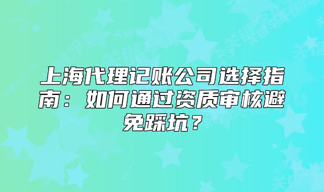 上海代理记账公司选择指南：如何通过资质审核避免踩坑？
