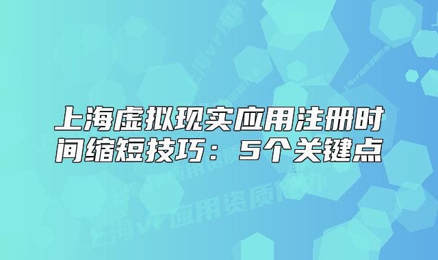 上海虚拟现实应用注册时间缩短技巧:5个关键点