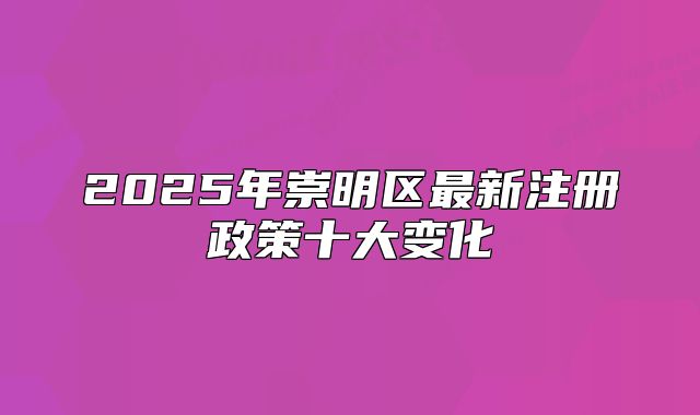 2025年崇明区最新注册政策十大变化
