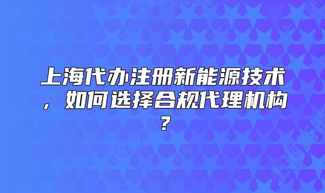 上海代办注册新能源技术,如何选择合规代理机构?
