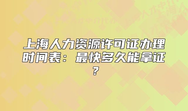 上海人力资源许可证办理时间表:最快多久能拿证?