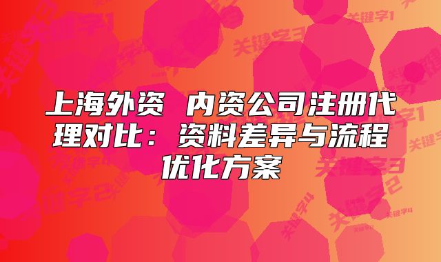 上海外资 内资公司注册代理对比:资料差异与流程优化方案
