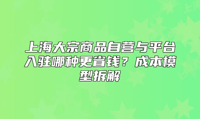 上海大宗商品自营与平台入驻哪种更省钱?成本模型拆解