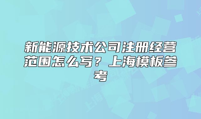 新能源技术公司注册经营范围怎么写?上海模板参考