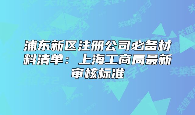 浦东新区注册公司必备材料清单：上海工商局最新审核标准