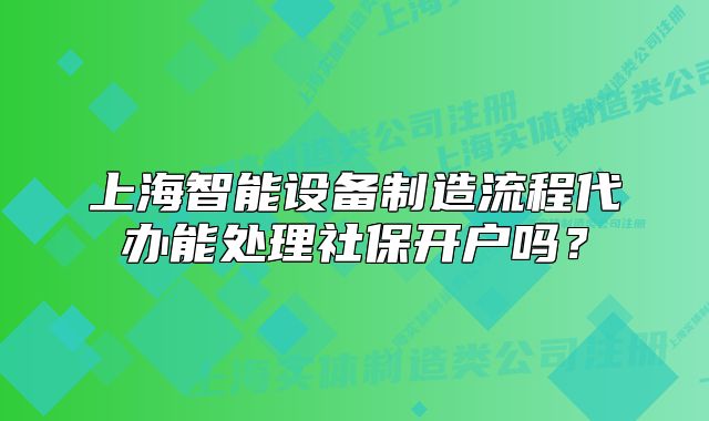 上海智能设备制造流程代办能处理社保开户吗?
