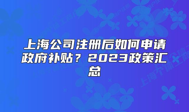 上海公司注册后如何申请政府补贴?2023政策汇总