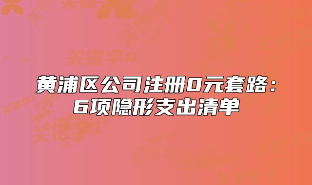 黄浦区公司注册0元套路：6项隐形支出清单