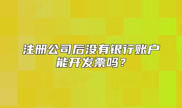 注册公司后没有银行账户能开发票吗？
