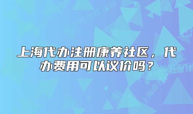 上海代办注册康养社区，代办费用可以议价吗？