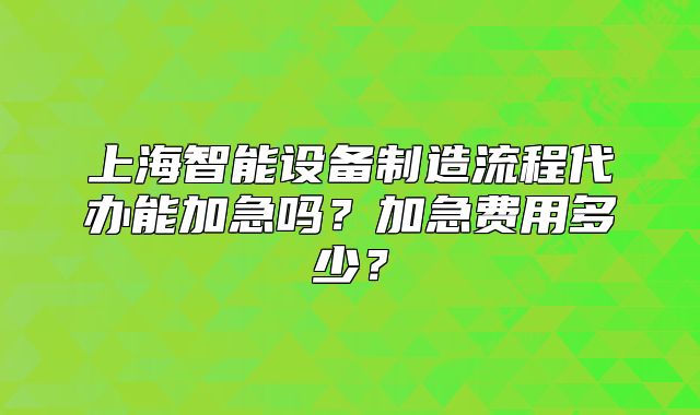 上海智能设备制造流程代办能加急吗?加急费用多少?